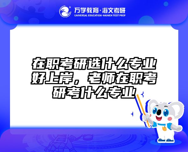 在職考研選什么專業(yè)好上岸,老師在職考研考什么專業(yè)