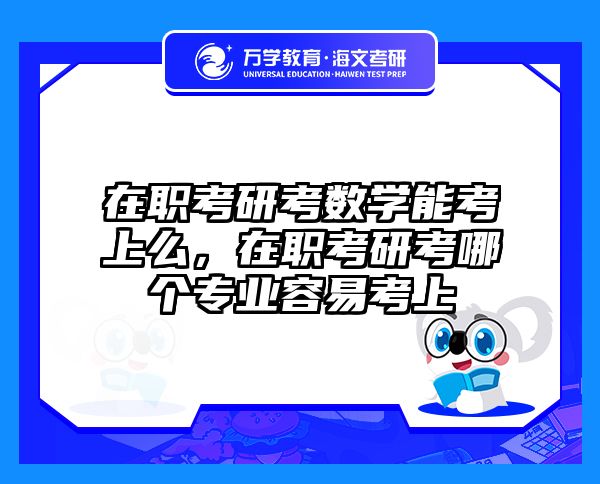 在職考研考數(shù)學(xué)能考上么,在職考研考哪個專業(yè)容易考上