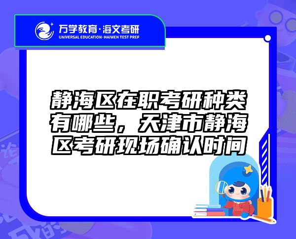 靜海區(qū)在職考研種類有哪些,天津市靜海區(qū)考研現(xiàn)場確認時間