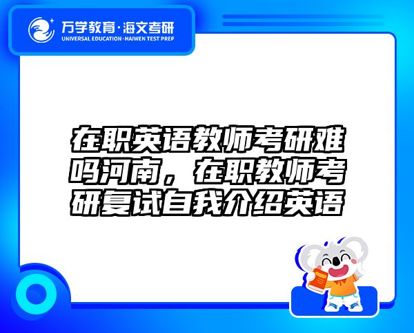 在職英語教師考研難嗎河南，在職教師考研復試自我介紹英語