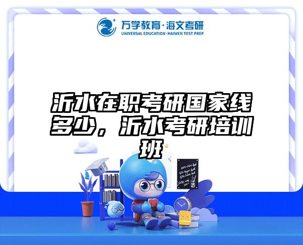 沂水在職考研國(guó)家線(xiàn)多少,沂水考研培訓(xùn)班