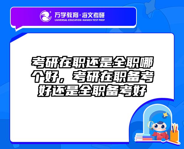 考研在職還是全職哪個(gè)好，考研在職備考好還是全職備考好