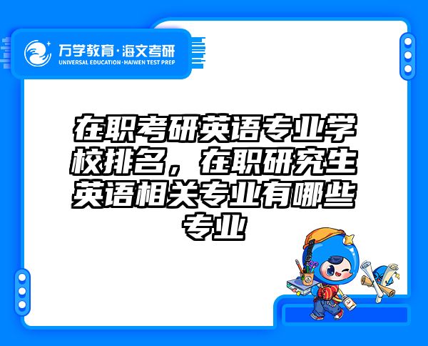 在職考研英語專業(yè)學(xué)校排名,在職研究生英語相關(guān)專業(yè)有哪些專業(yè)