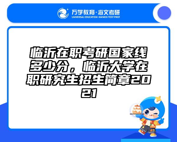 臨沂在職考研國家線多少分,臨沂大學在職研究生招生簡章2021