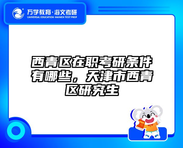 西青區(qū)在職考研條件有哪些,天津市西青區(qū)研究生